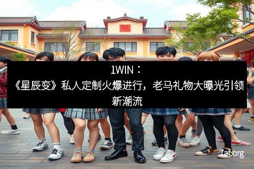 1WIN：《星辰变》私人定制火爆进行，老马礼物大曝光引领新潮流