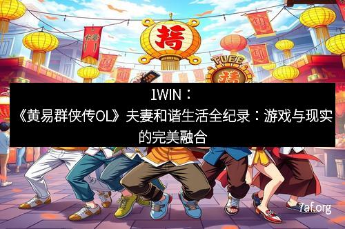 1WIN：《黄易群侠传OL》夫妻和谐生活全纪录：游戏与现实的完美融合