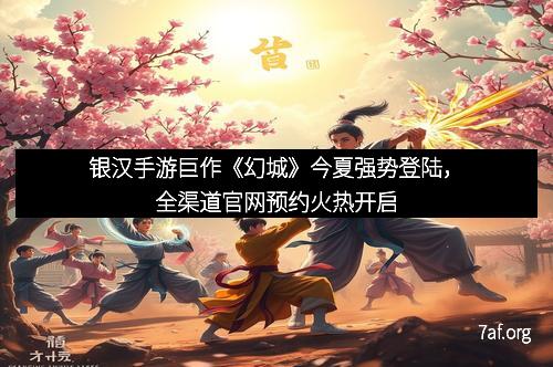 银汉手游巨作《幻城》今夏强势登陆，全渠道官网预约火热开启